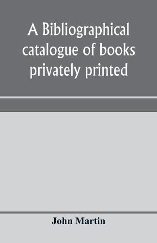Cover image for A bibliographical catalogue of books privately printed; including those of the Bannatyne, Maitland and Roxburghe clubs, and of the private presses at Darlington, Auchinleck, Lee priory, Newcastle, Middle Hill, and Strawberry Hill