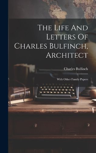 Cover image for The Life And Letters Of Charles Bulfinch, Architect