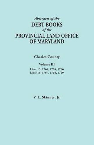 Cover image for Abstracts of the Debt Books of the Provincial Land Office of Maryland. Charles County, Volume III: Liber 15: 1764, 1765, 1766; Liber 16: 1767, 1768, 1769