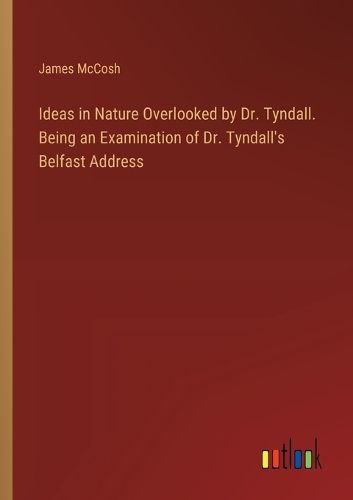 Ideas in Nature Overlooked by Dr. Tyndall. Being an Examination of Dr. Tyndall's Belfast Address