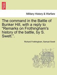 Cover image for The Command in the Battle of Bunker Hill, with a Reply to Remarks on Frothingham's History of the Battle, by S. Swett..