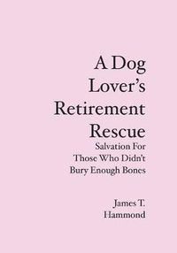 Cover image for A Dog Lover's Retirement Rescue: Salvation For Those Who Didn't Bury Enough Bones