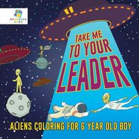 Cover image for Take Me to Your Leader - Aliens Coloring for 6 Year Old Boy