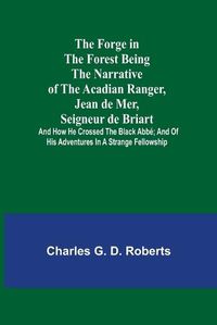 Cover image for The Forge in the Forest Being the Narrative of the Acadian Ranger, Jean de Mer, Seigneur de Briart; and How He Crossed the Black Abbe; and of His Adventures in a Strange Fellowship