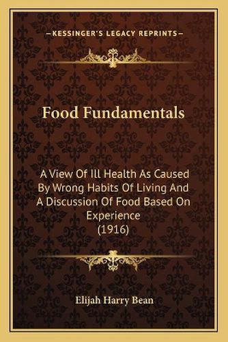 Cover image for Food Fundamentals: A View of Ill Health as Caused by Wrong Habits of Living and a Discussion of Food Based on Experience (1916)