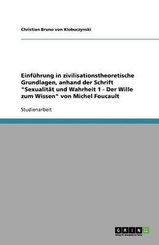 Einfuhrung in zivilisationstheoretische Grundlagen, anhand der Schrift Sexualitat und Wahrheit 1 - Der Wille zum Wissen von Michel Foucault