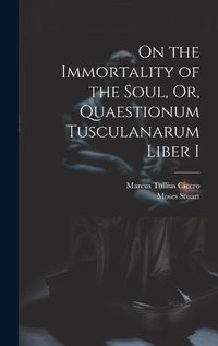 Cover image for On the Immortality of the Soul, Or, Quaestionum Tusculanarum Liber I