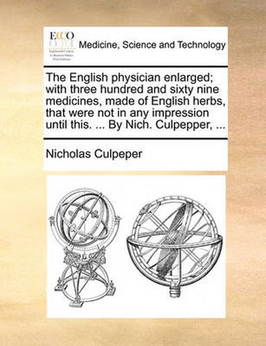 Cover image for The English Physician Enlarged; With Three Hundred and Sixty Nine Medicines, Made of English Herbs, That Were Not in Any Impression Until This. ... by Nich. Culpepper, ...