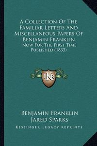 Cover image for A Collection of the Familiar Letters and Miscellaneous Papers of Benjamin Franklin: Now for the First Time Published (1833)