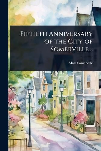 Cover image for Fiftieth Anniversary of the City of Somerville ..