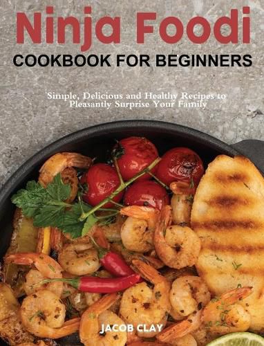 Cover image for Ninja Foodi Cookbook for Beginners: Simple, Delicious and Healthy Recipes to Pleasantly Surprise Your Family