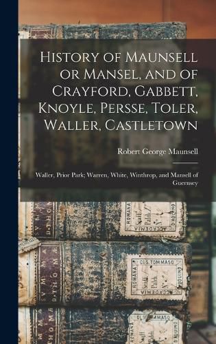 Cover image for History of Maunsell or Mansel, and of Crayford, Gabbett, Knoyle, Persse, Toler, Waller, Castletown; Waller, Prior Park; Warren, White, Winthrop, and Mansell of Guernsey