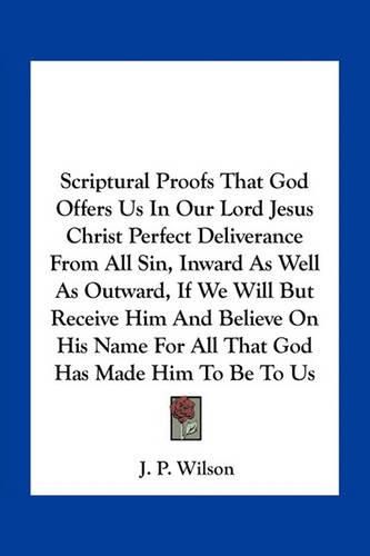 Cover image for Scriptural Proofs That God Offers Us In Our Lord Jesus Christ Perfect Deliverance From All Sin, Inward As Well As Outward, If We Will But Receive Him And Believe On His Name For All That God Has Made Him To Be To Us