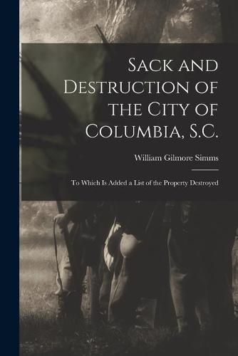 Cover image for Sack and Destruction of the City of Columbia, S.C.: to Which is Added a List of the Property Destroyed