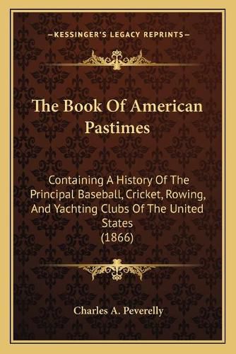 Cover image for The Book of American Pastimes: Containing a History of the Principal Baseball, Cricket, Rowing, and Yachting Clubs of the United States (1866)
