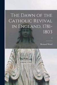 Cover image for The Dawn of the Catholic Revival in England, 1781-1803; 2