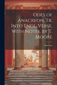 Cover image for Odes of Anacreon, Tr. Into Engl. Verse, With Notes. by T. Moore