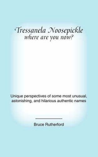 Cover image for Tressanela Noosepickle Where are You Now?: Unique Perspectives of Some Most Unusual, Astonishing and Hilarious Authentic Names