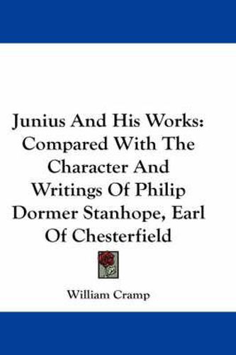 Junius and His Works: Compared with the Character and Writings of Philip Dormer Stanhope, Earl of Chesterfield
