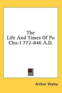 Cover image for The Life and Times of Po Chu-I 772-846 A.D.