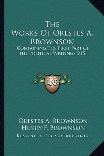 The Works of Orestes A. Brownson: Containing the First Part of the Political Writings V15