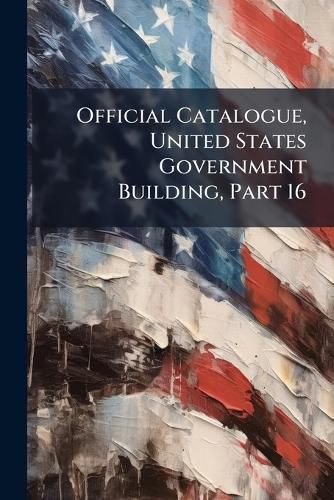 Cover image for Official Catalogue, United States Government Building, Part 16