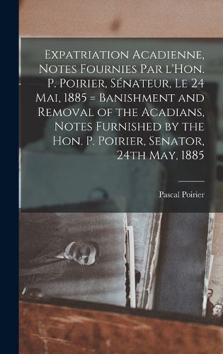 Cover image for Expatriation acadienne, notes fournies par l'Hon. P. Poirier, senateur, le 24 mai, 1885 = Banishment and removal of the Acadians, notes furnished by the Hon. P. Poirier, senator, 24th May, 1885