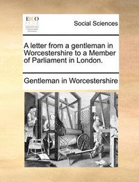 Cover image for A Letter from a Gentleman in Worcestershire to a Member of Parliament in London.