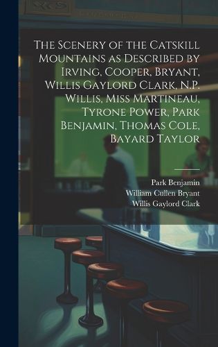 The Scenery of the Catskill Mountains as Described by Irving, Cooper, Bryant, Willis Gaylord Clark, N.P. Willis, Miss Martineau, Tyrone Power, Park Benjamin, Thomas Cole, Bayard Taylor