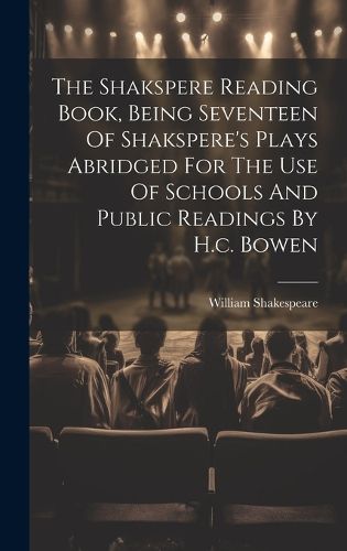 Cover image for The Shakspere Reading Book, Being Seventeen Of Shakspere's Plays Abridged For The Use Of Schools And Public Readings By H.c. Bowen