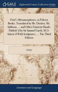 Cover image for Ovid's Metamorphoses, in Fifteen Books. Translated by Mr. Dryden. Mr. Addison. ... and Other Eminent Hands. Publish'd by Sir Samuel Garth, M.D. Adorn'd With Sculptures. ... The Third Edition