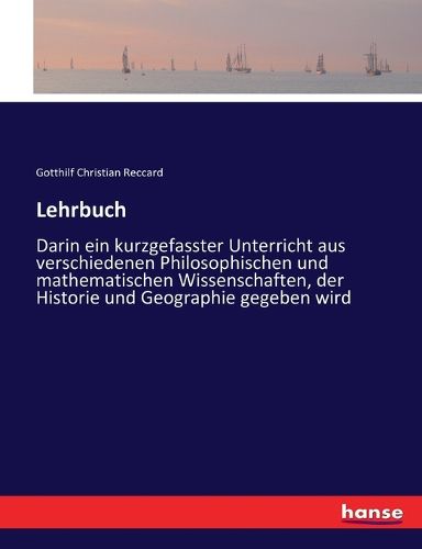 Cover image for Lehrbuch: Darin ein kurzgefasster Unterricht aus verschiedenen Philosophischen und mathematischen Wissenschaften, der Historie und Geographie gegeben wird