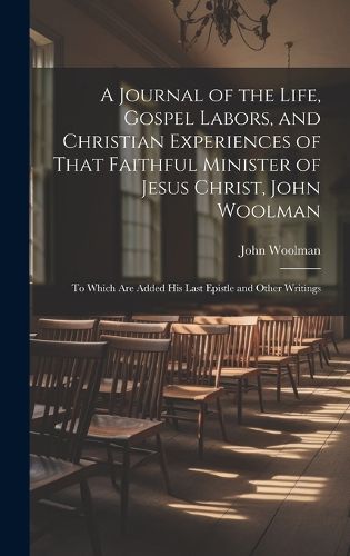 Cover image for A Journal of the Life, Gospel Labors, and Christian Experiences of That Faithful Minister of Jesus Christ, John Woolman