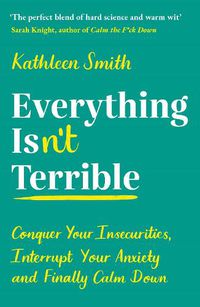 Cover image for Everything Isn't Terrible: Conquer Your Insecurities, Interrupt Your Anxiety and Finally Calm Down