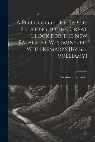 Cover image for A Portion of the Papers Relating to the Great Clock for the New Palace at Westminster, With Remarks [By B.L. Vulliamy]