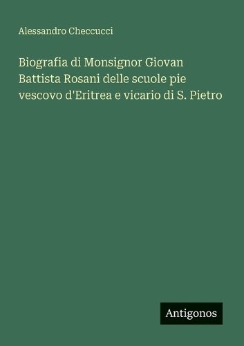 Cover image for Biografia di Monsignor Giovan Battista Rosani delle scuole pie vescovo d'Eritrea e vicario di S. Pietro