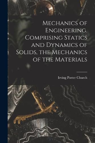 Cover image for Mechanics of Engineering. Comprising Statics and Dynamics of Solids, the Mechanics of the Materials