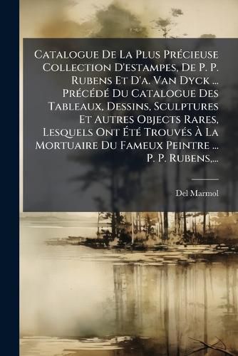 Cover image for Catalogue de La Plus PR Cieuse Collection D'Estampes, de P. P. Rubens Et D'A. Van Dyck ... PR C D Du Catalogue Des Tableaux, Dessins, Sculptures Et Autres Objects Rares, Lesquels Ont T Trouv?'s La Mortuaire Du Fameux Peintre ... P. P. Rubens, .