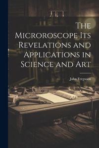 Cover image for The Microroscope its Revelations and Applications in Science and Art