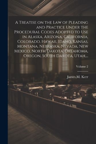 A Treatise on the Law of Pleading and Practice Under the Procedural Codes Adopted to Use in Alaska, Arizona, California, Colorado, Hawaii, Idaho, Kansas, Montana, Nebraska, Nevada, New Mexico, North Dakota, Oklahoma, Oregon, South Dakota, Utah, ...; Volume 2