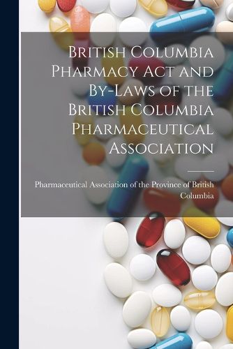 Cover image for British Columbia Pharmacy Act and By-laws of the British Columbia Pharmaceutical Association