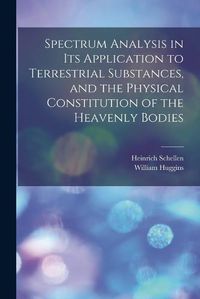 Cover image for Spectrum Analysis in Its Application to Terrestrial Substances, and the Physical Constitution of the Heavenly Bodies