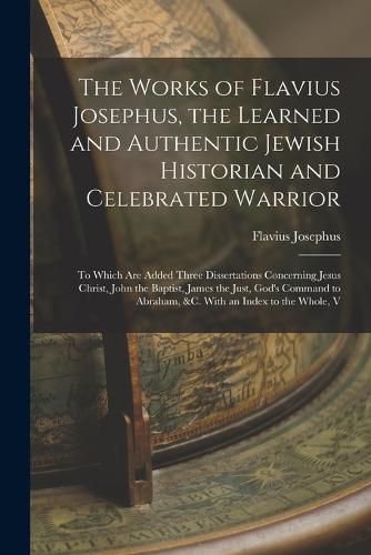 The Works of Flavius Josephus, the Learned and Authentic Jewish Historian and Celebrated Warrior