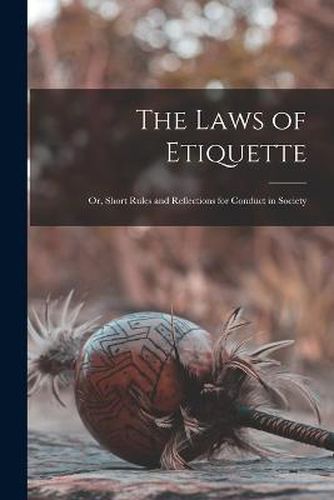 Cover image for The Laws of Etiquette; Or, Short Rules and Reflections for Conduct in Society