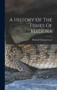 Cover image for A History Of The Fishes Of Madeira