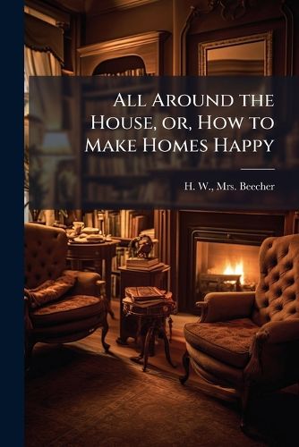 Cover image for All Around the House, or, How to Make Homes Happy
