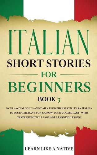 Cover image for Italian Short Stories for Beginners Book 3: Over 100 Dialogues and Daily Used Phrases to Learn Italian in Your Car. Have Fun & Grow Your Vocabulary, with Crazy Effective Language Learning Lessons