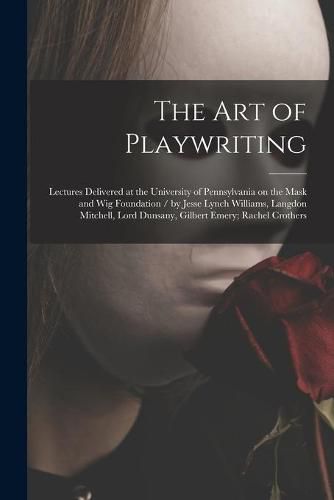 The Art of Playwriting: Lectures Delivered at the University of Pennsylvania on the Mask and Wig Foundation / by Jesse Lynch Williams, Langdon Mitchell, Lord Dunsany, Gilbert Emery; Rachel Crothers