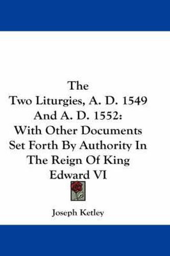 Cover image for The Two Liturgies, A. D. 1549 and A. D. 1552: With Other Documents Set Forth by Authority in the Reign of King Edward VI