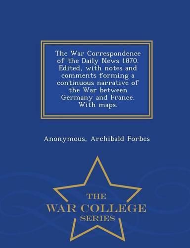 Cover image for The War Correspondence of the Daily News 1870. Edited, with Notes and Comments Forming a Continuous Narrative of the War Between Germany and France. with Maps. - War College Series